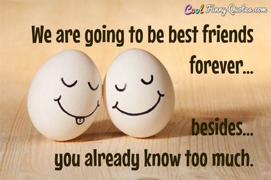 We are going to be best friends forever... besides you already know too much. - Anonymous