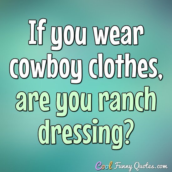 If you wear cowboy clothes, are you ranch dressing? - Anonymous