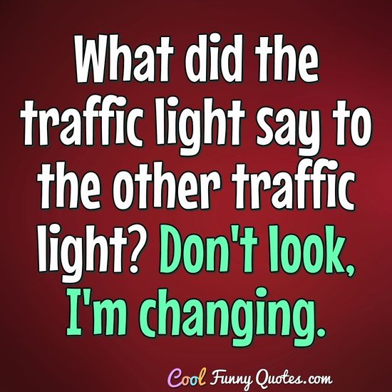 What did the traffic light say to the other traffic light? Don't look, I'm changing. - Anonymous