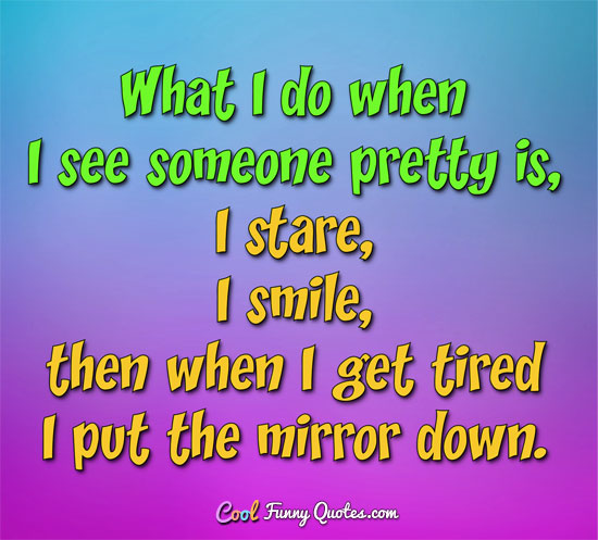 What I do when I see someone pretty is, I stare, I smile then when I get tired I put the mirror down.