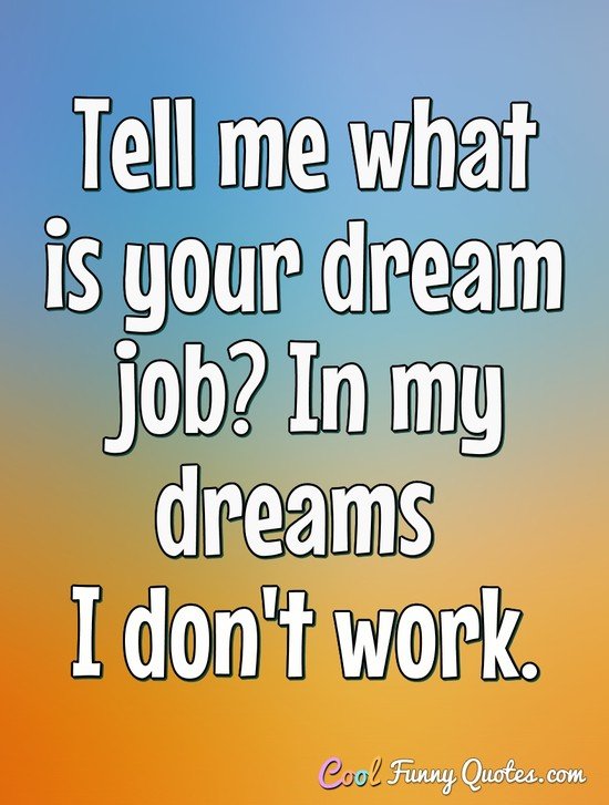 Tell me what is your dream job? In my dreams I don't work. - Anonymous
