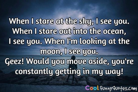 When I stare at the sky, I see you.  When I stare out into the ocean, I see you.  When I'm looking at the moon, I see you.  Geez! Would you move aside, you're constantly getting in my way! - Anonymous