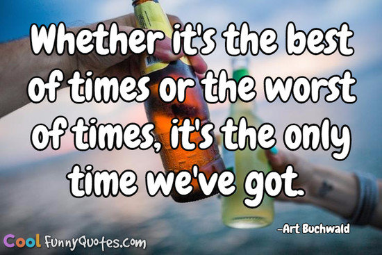Whether it's the best of times or the worst of times, it's the only time we've got. - Art Buchwald