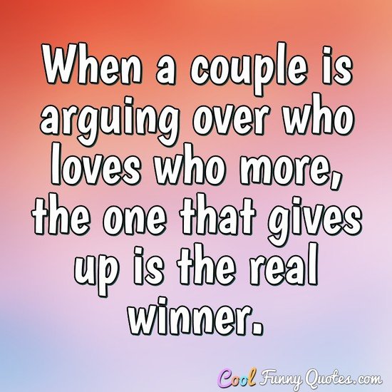 When a couple is arguing over who loves who more, the one that gives up is the real winner.