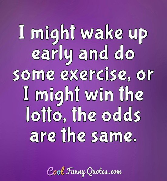 I might wake up early and do some exercise, or I might win the lotto, the odds are the same. - Anonymous
