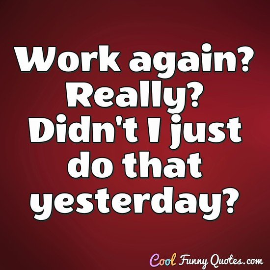 Work again? Really? Didn't I just do that yesterday? - Anonymous