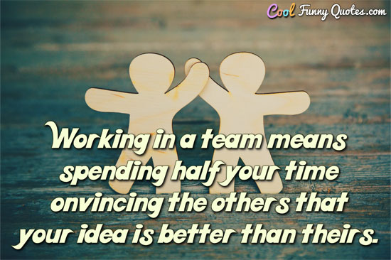 Working in a team means spending half your time convincing the others that your idea is better than theirs. - CoolFunnyQuotes.com
