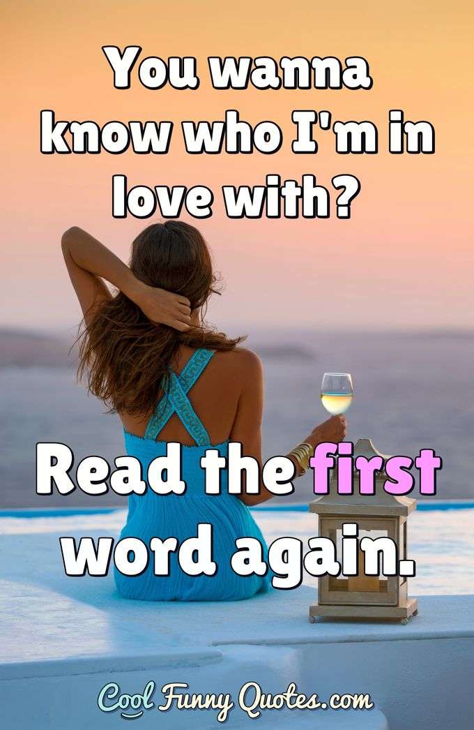 You wanna know who I'm in love with? Read the first word again.