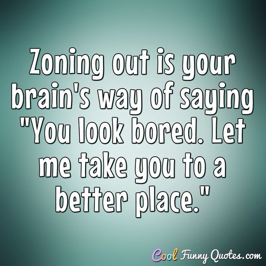 Zoning out is your brain's way of saying "You look bored. Let me take you to a better place."