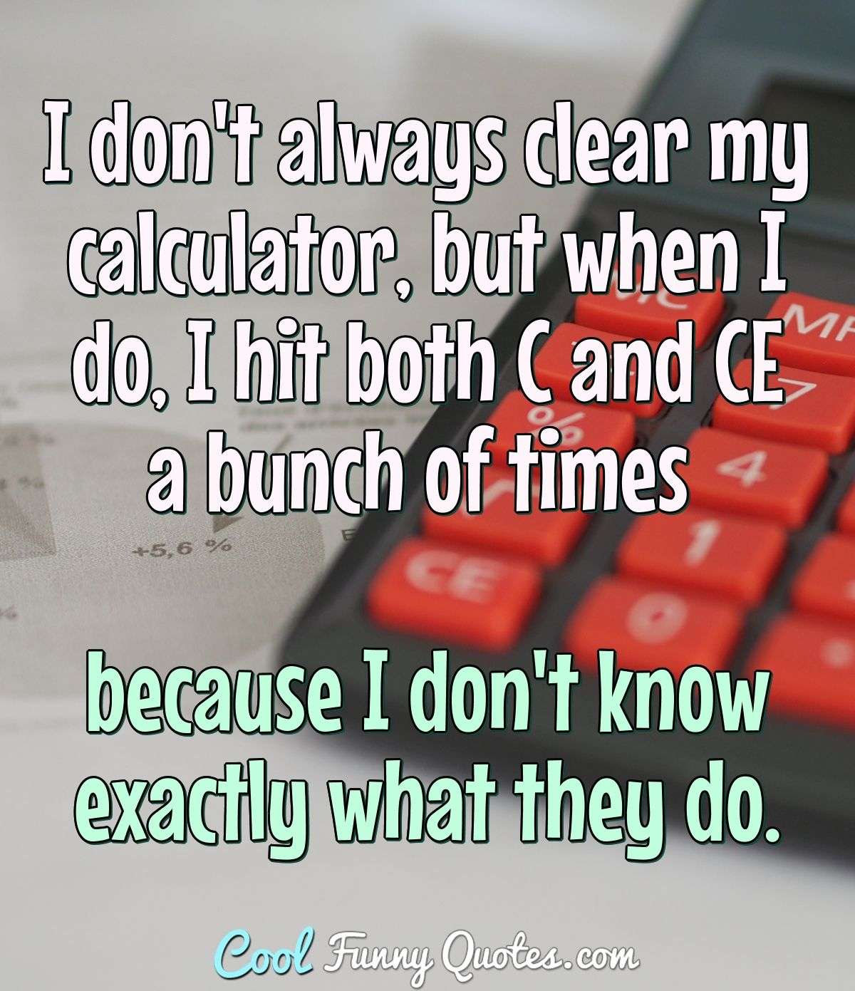 I don't always clear my calculator, but when I do, I hit both C and CE a bunch of times because I don't know exactly what they do. - Anonymous
