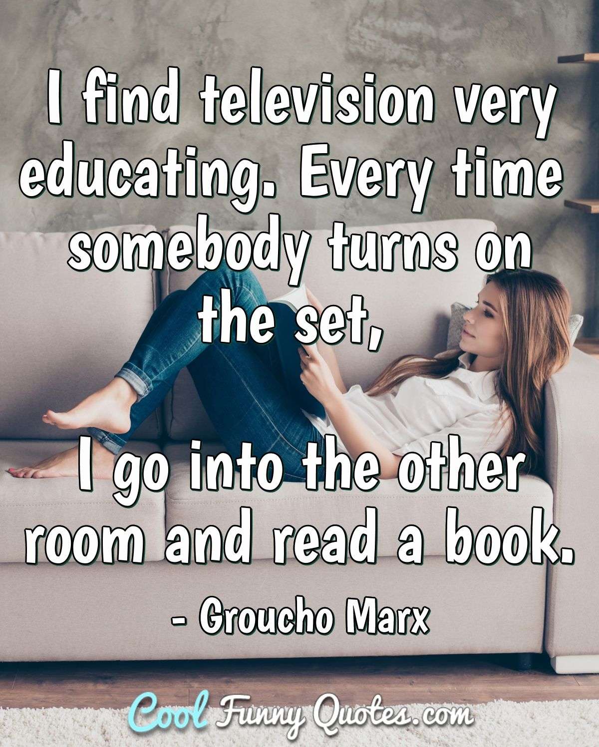 I find television very educating. Every time somebody turns on the set, I go into the other room and read a book. - Groucho Marx