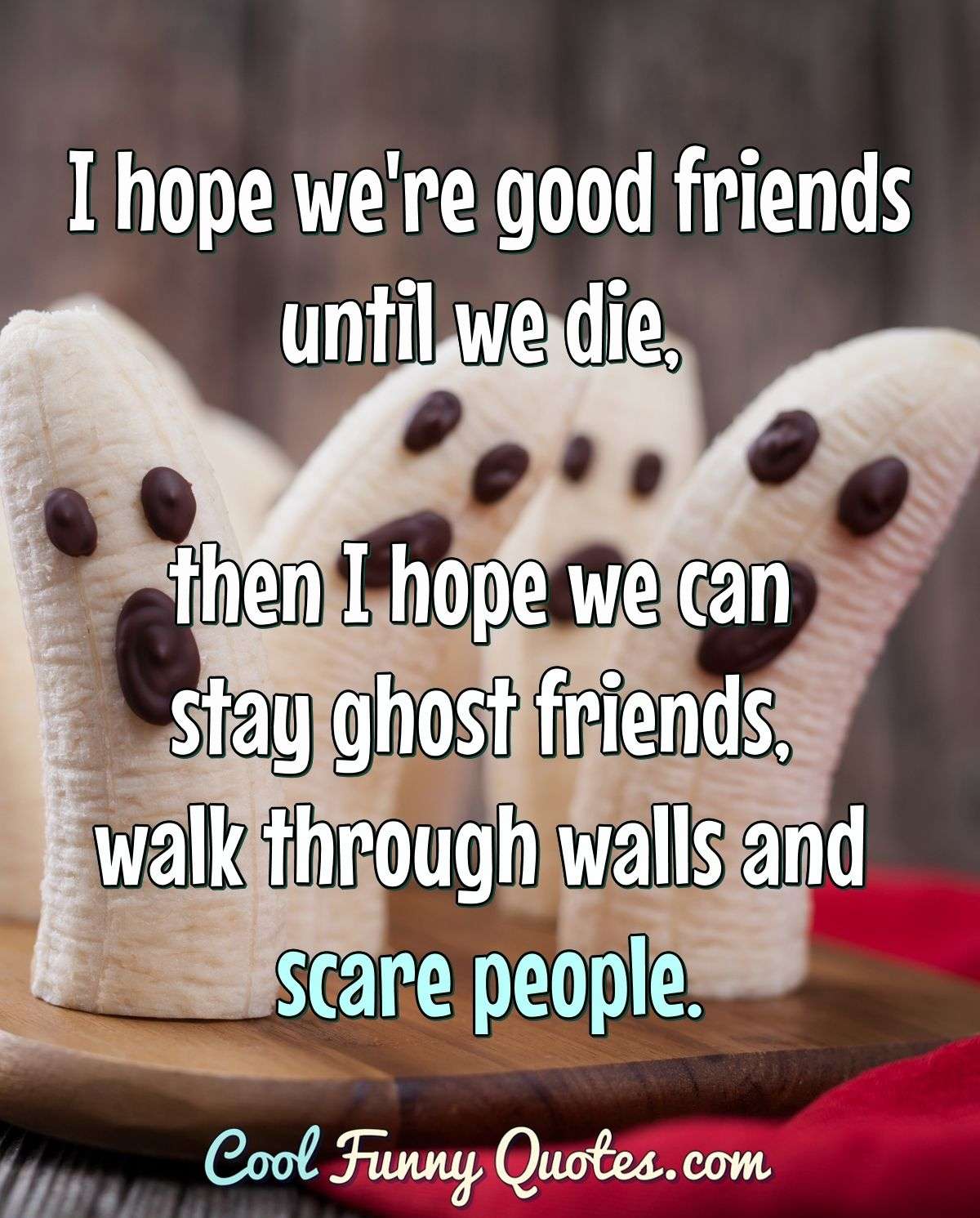 I hope we're good friends until we die, then I hope we can stay ghost friends, walk through walls and scare people. - Anonymous