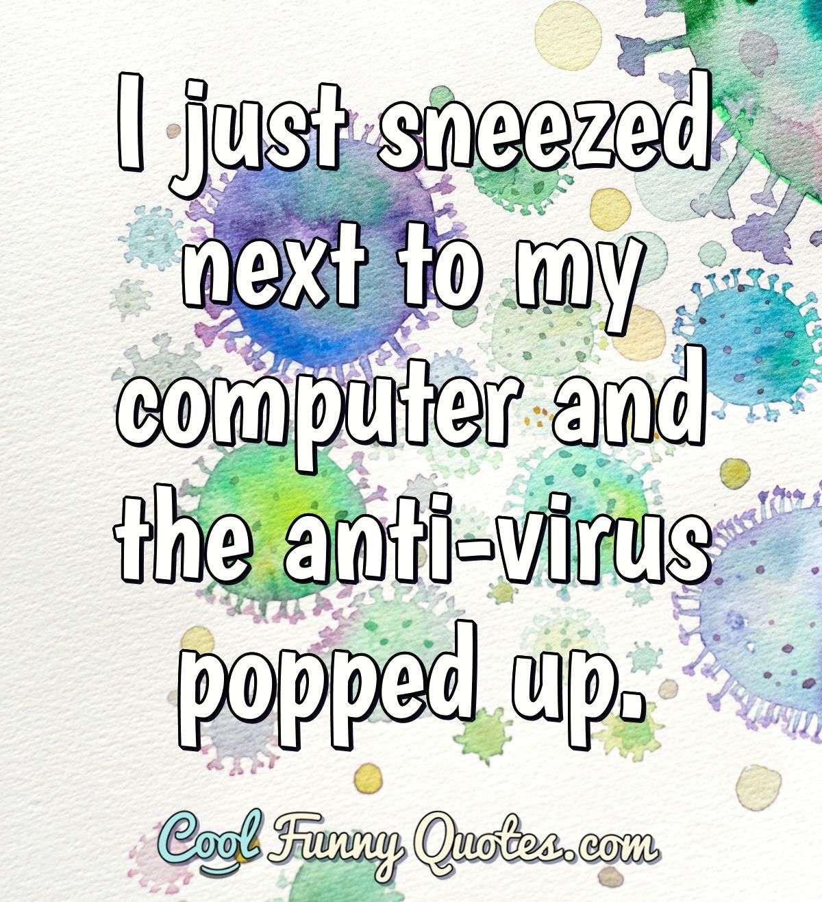 I just sneezed next to my computer and the anti-virus popped up. - Anonymous