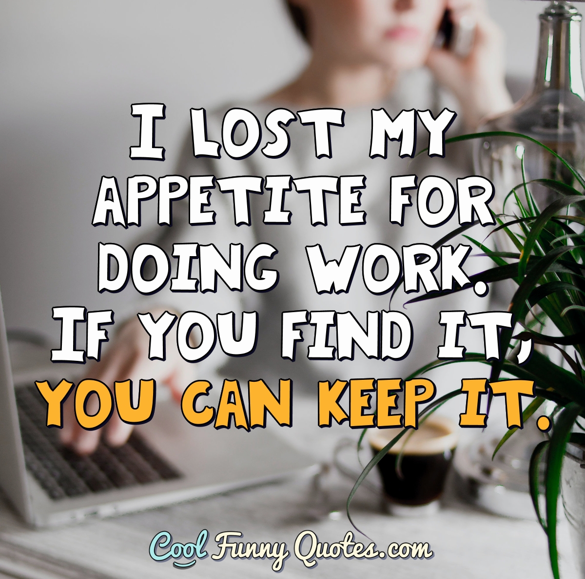 I lost my appetite for doing work. If you find it, you can keep it.