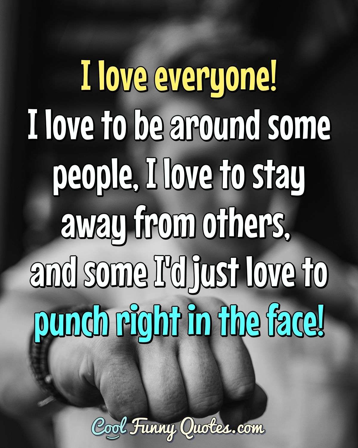 I love everyone!  I love to be around some people, I love to stay away from others, and some I'd just love to punch right in the face! - Anonymous