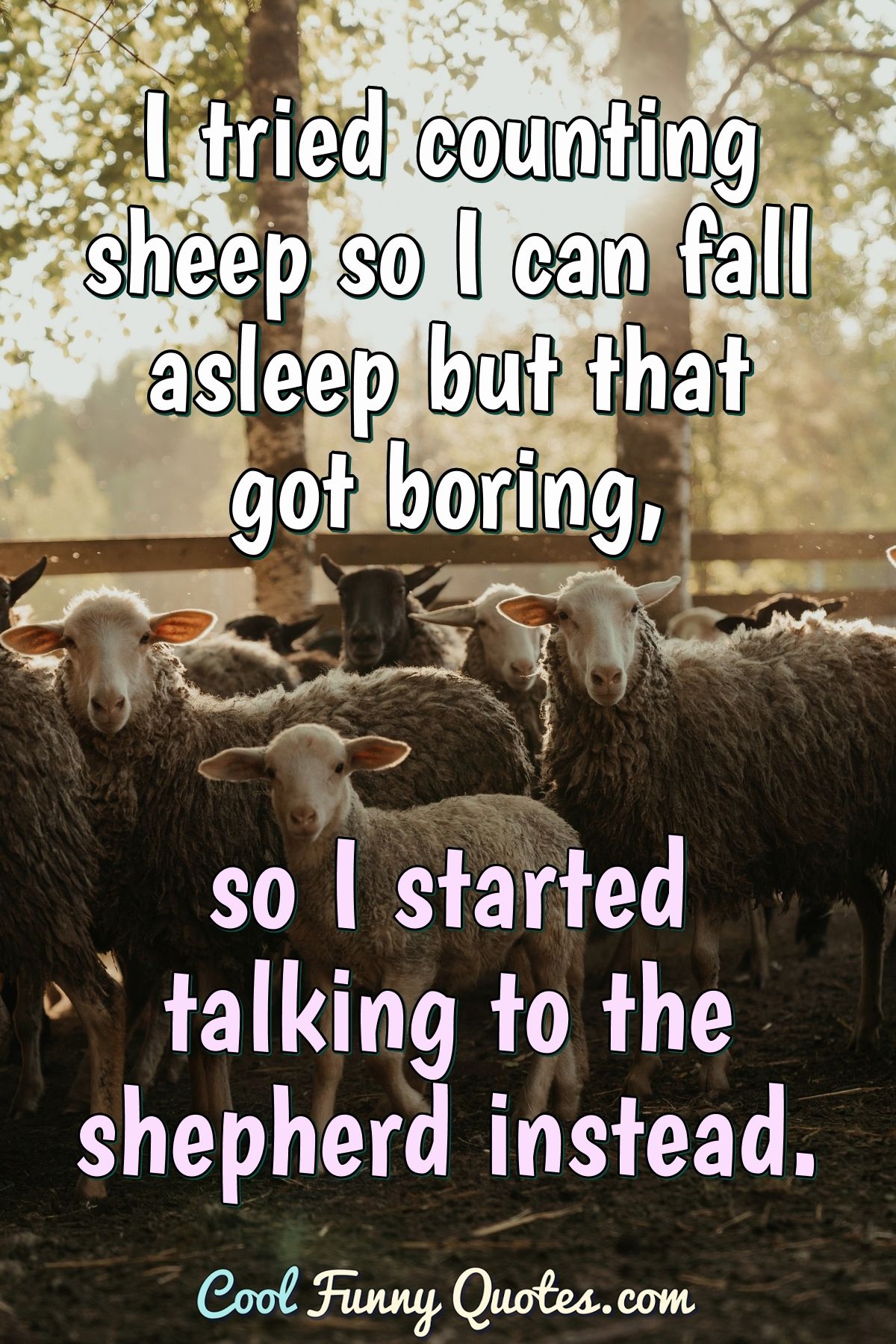 I tried counting sheep so I can fall asleep but that got boring, so I started talking to the shepherd instead. - Anonymous