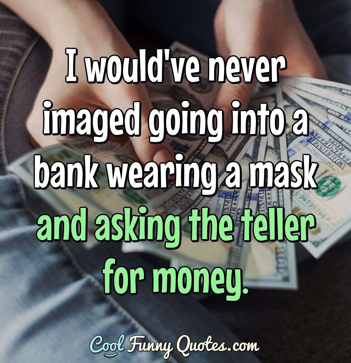 I would've never imaged going into a bank wearing a mask and asking the  teller ...