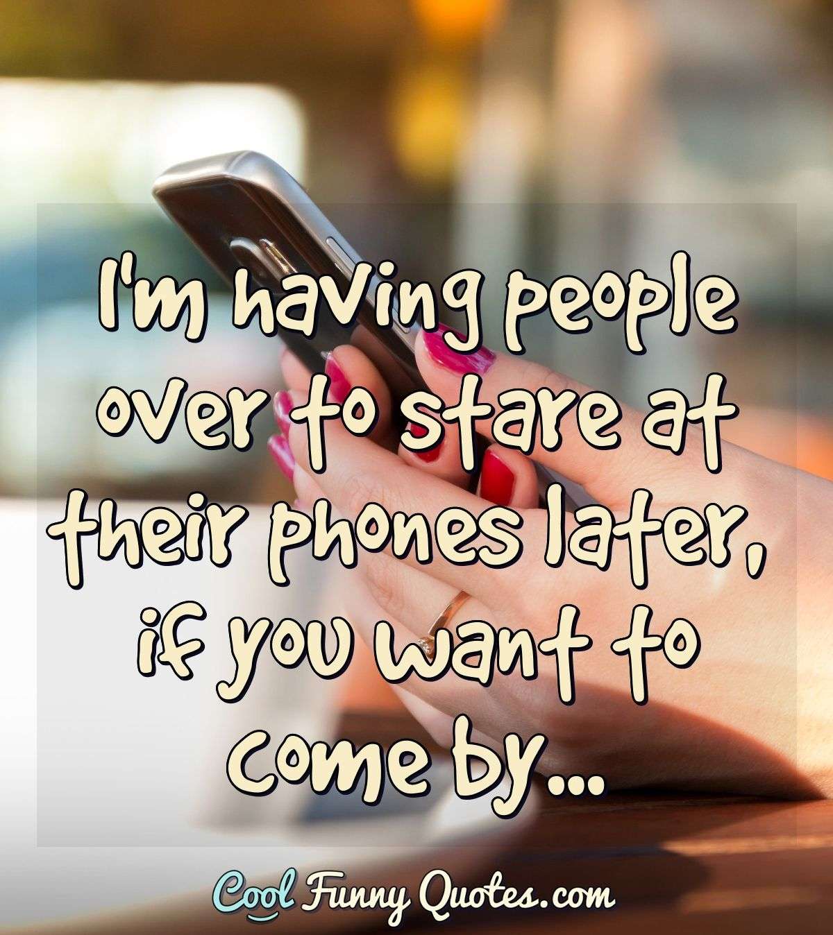 I'm having people over to stare at their phones later, if you want to come by... - Anonymous