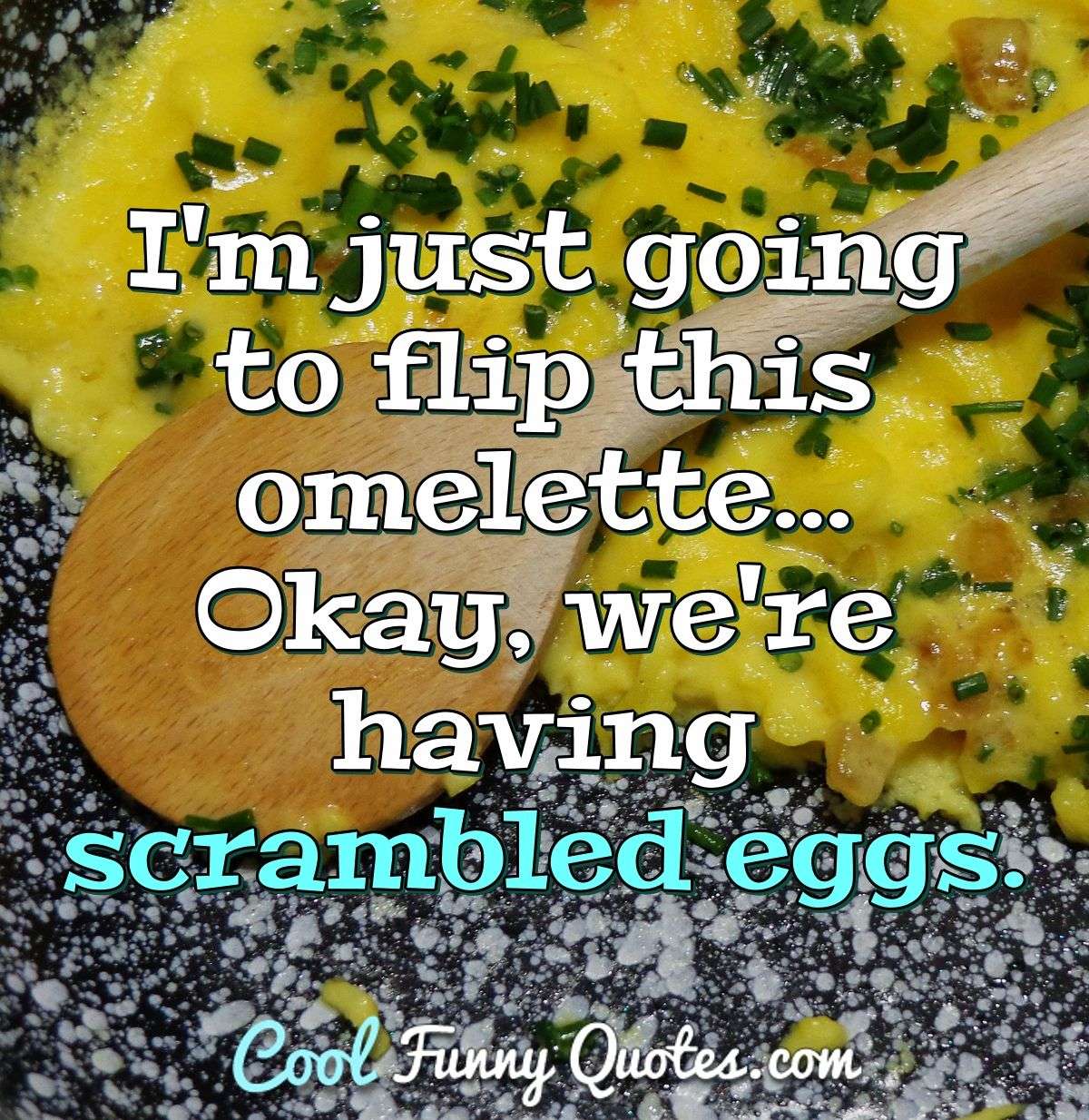 I'm just going to flip this omelette... Okay, we're having scrambled eggs. - Anonymous