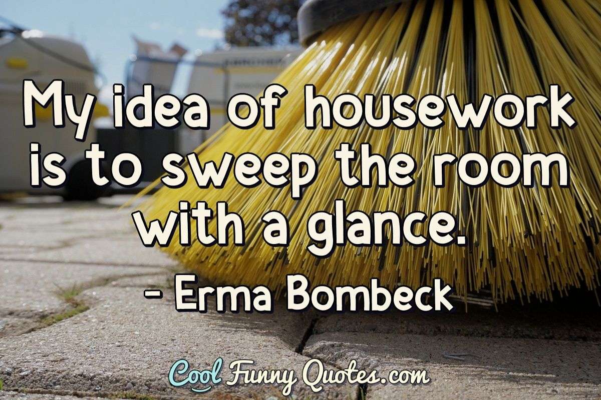 My idea of housework is to sweep the room with a glance. - Erma Bombeck