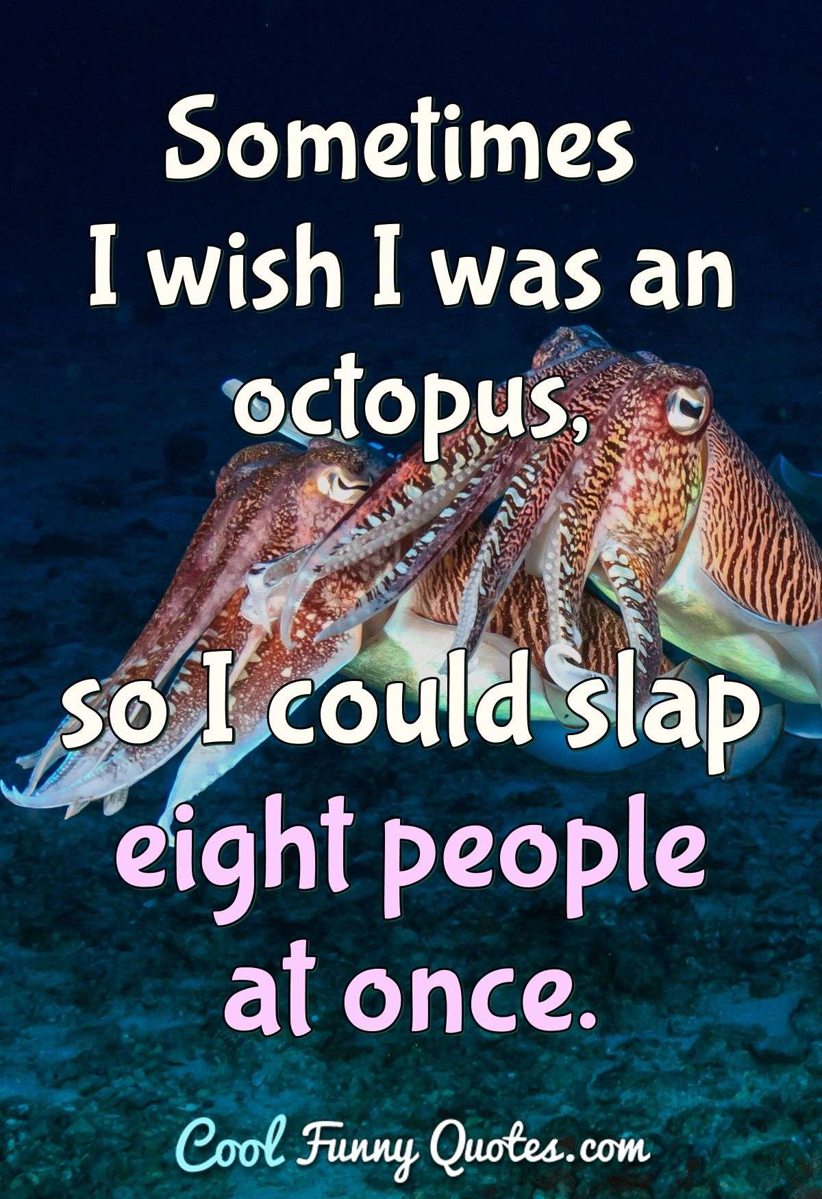 Sometimes I wish I was an octopus, so I could slap eight people at once. - Anonymous