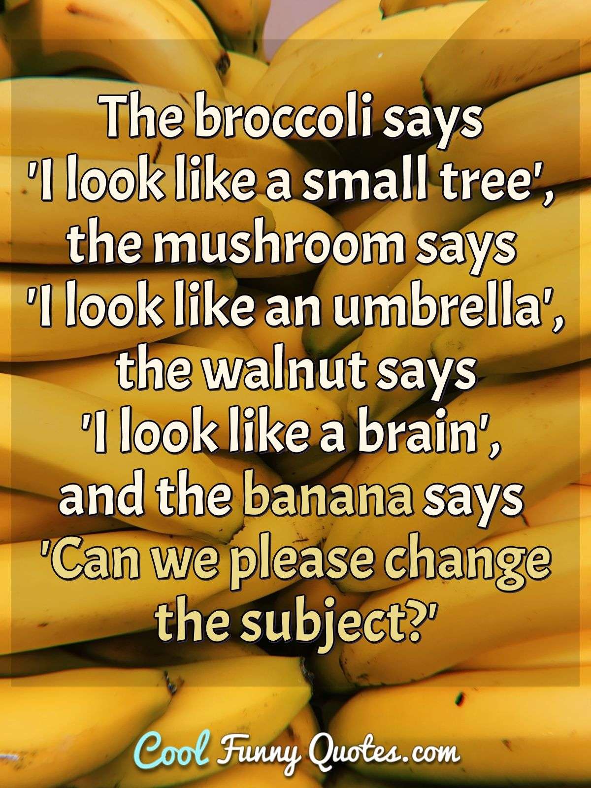 The broccoli says 'I look like a small tree', the mushroom says 'I look like an umbrella', the walnut says 'I look like a brain', and the banana says 'Can we please change the subject?' - Anonymous