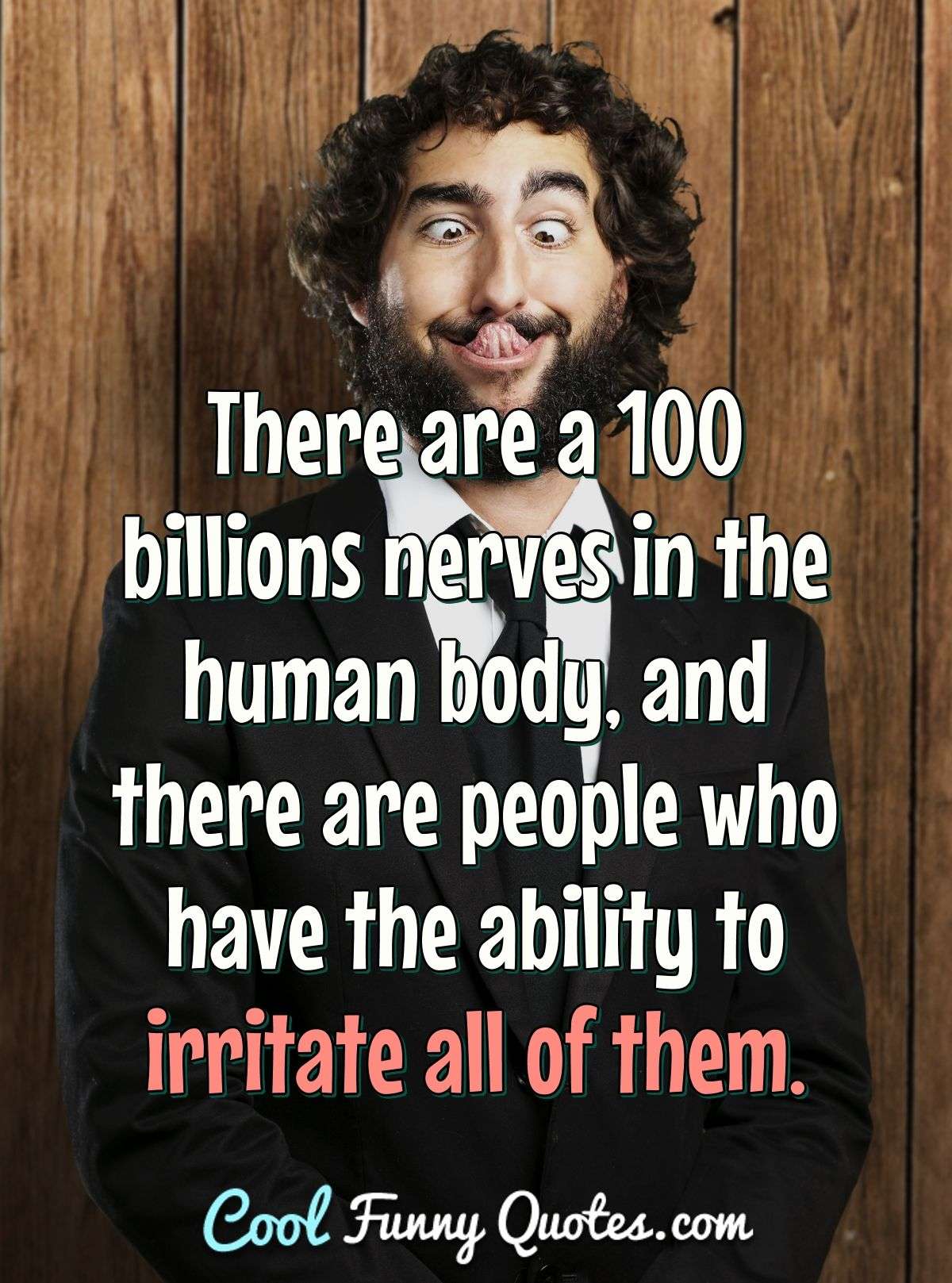 There are a 100 billions nerves in the human body, and there are people who have the ability to irritate all of them. - Anonymous