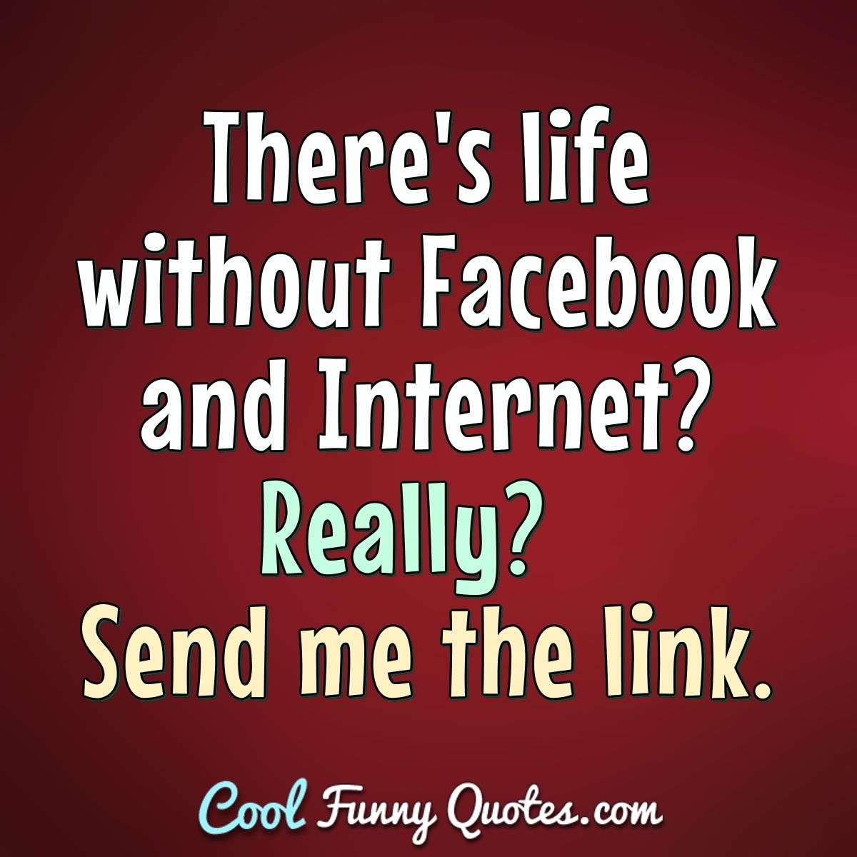 There's life without Facebook and Internet? Really?  Send me the link. - Anonymous