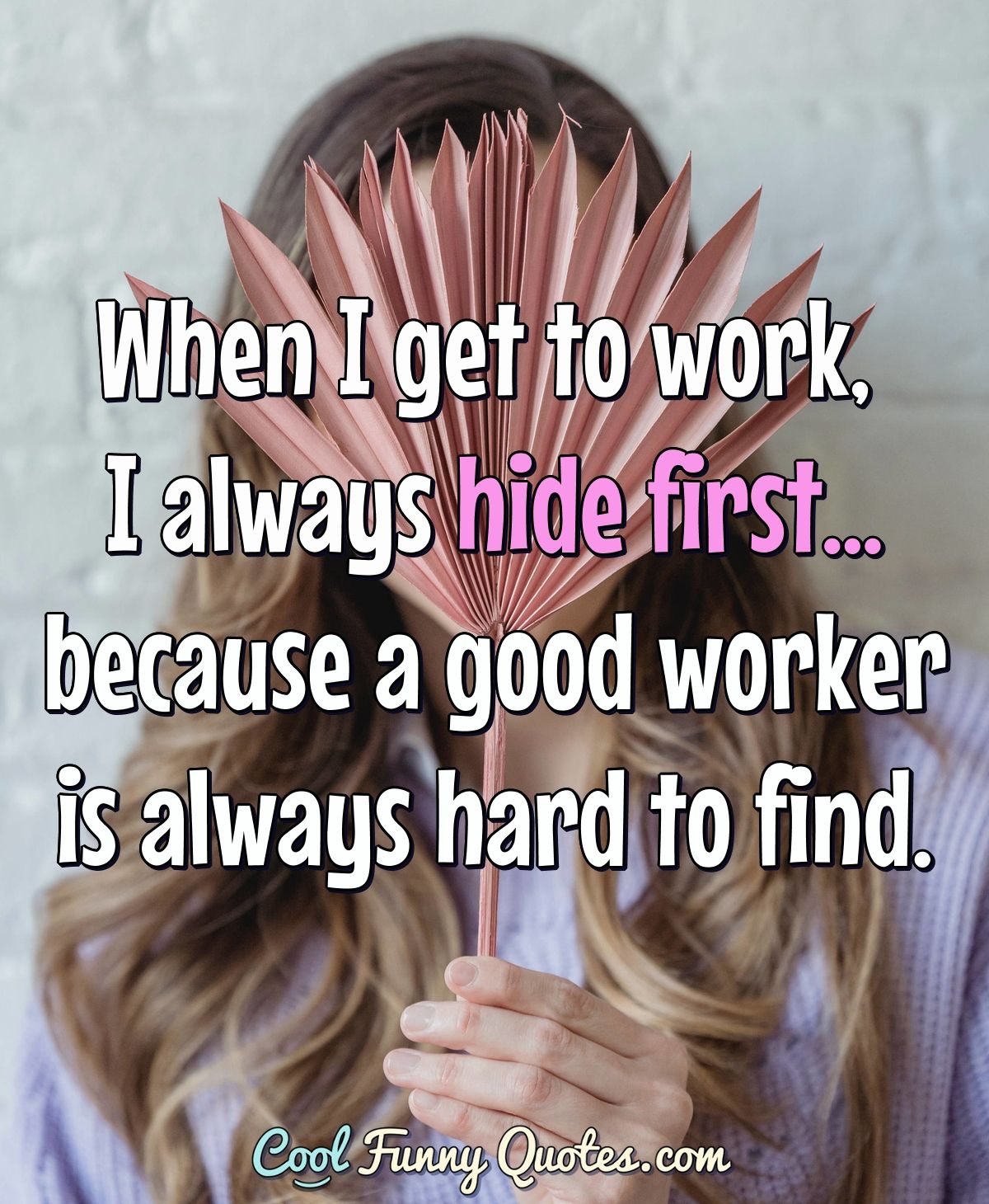 When I get to work, I always hide first... because a good worker is always  hard...