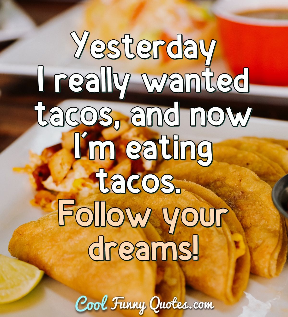 Yesterday I really wanted tacos, and now I'm eating tacos. Follow your dreams! - Anonymous