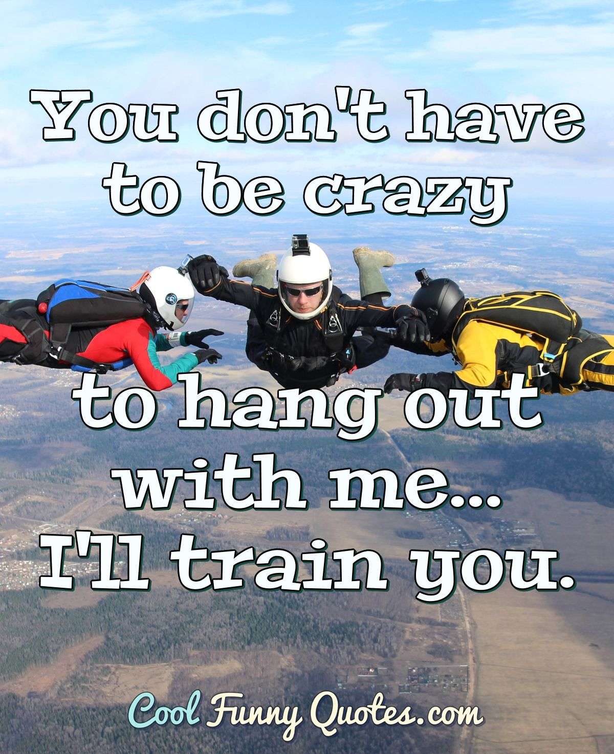 You don't have to be crazy to hang out with me... I'll train you.