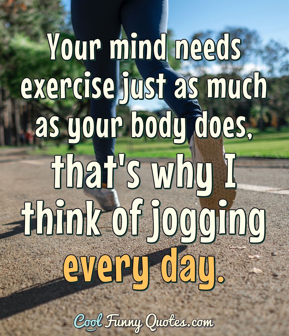 Your mind needs exercise just as much as your body does, that's why I think of jogging every day. - Anonymous