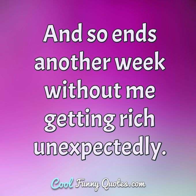 And so ends another week without me getting rich unexpectedly. - Anonymous