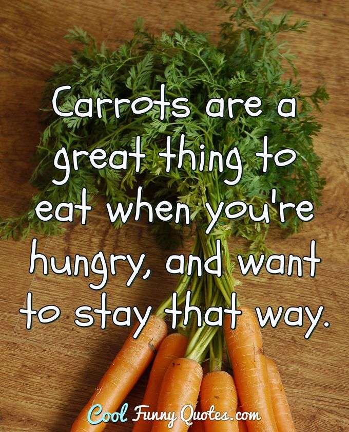 Carrots are a great thing to eat when you're hungry, and want to stay that way. - Anonymous