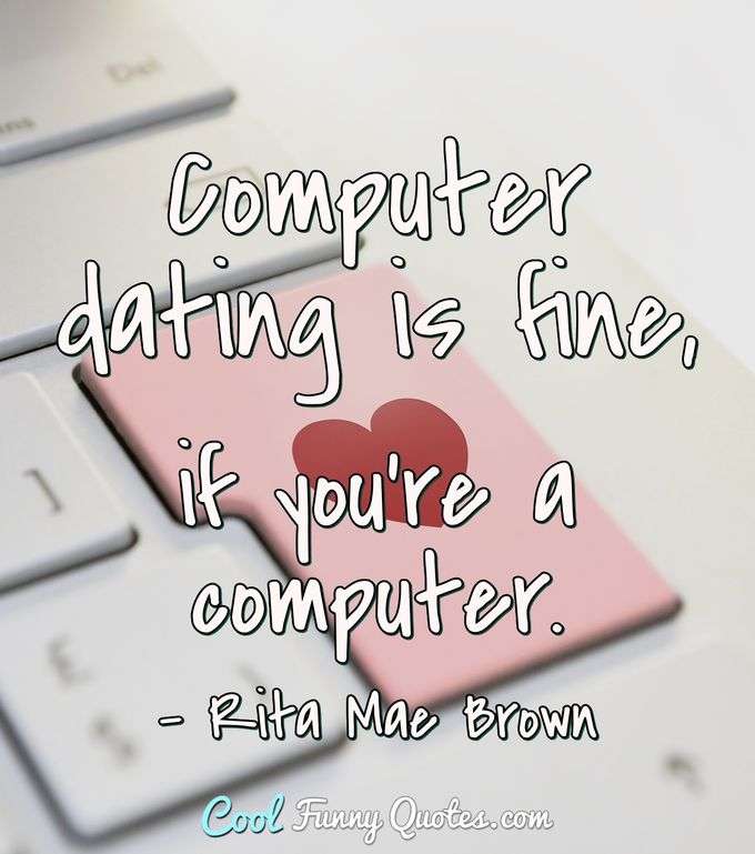 Computer dating is fine, if you're a computer. - Rita Mae Brown