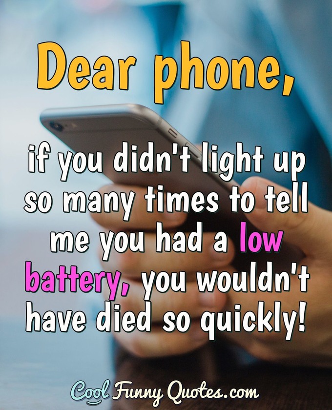 Dear phone, if you didn't light up so many times to tell me you had a low battery, you wouldn't have died so quickly! - Anonymous