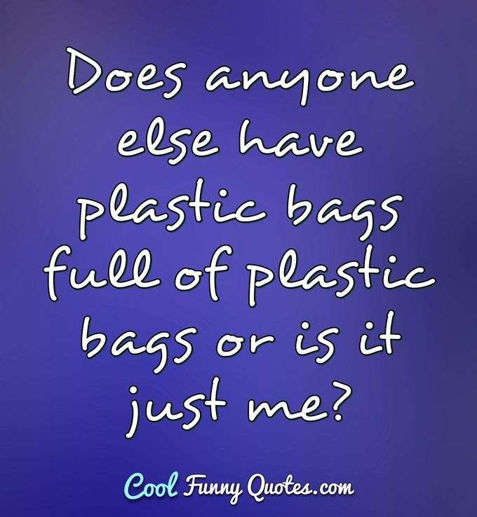 Does anyone else have plastic bags full of plastic bags or is it just me? - Anonymous