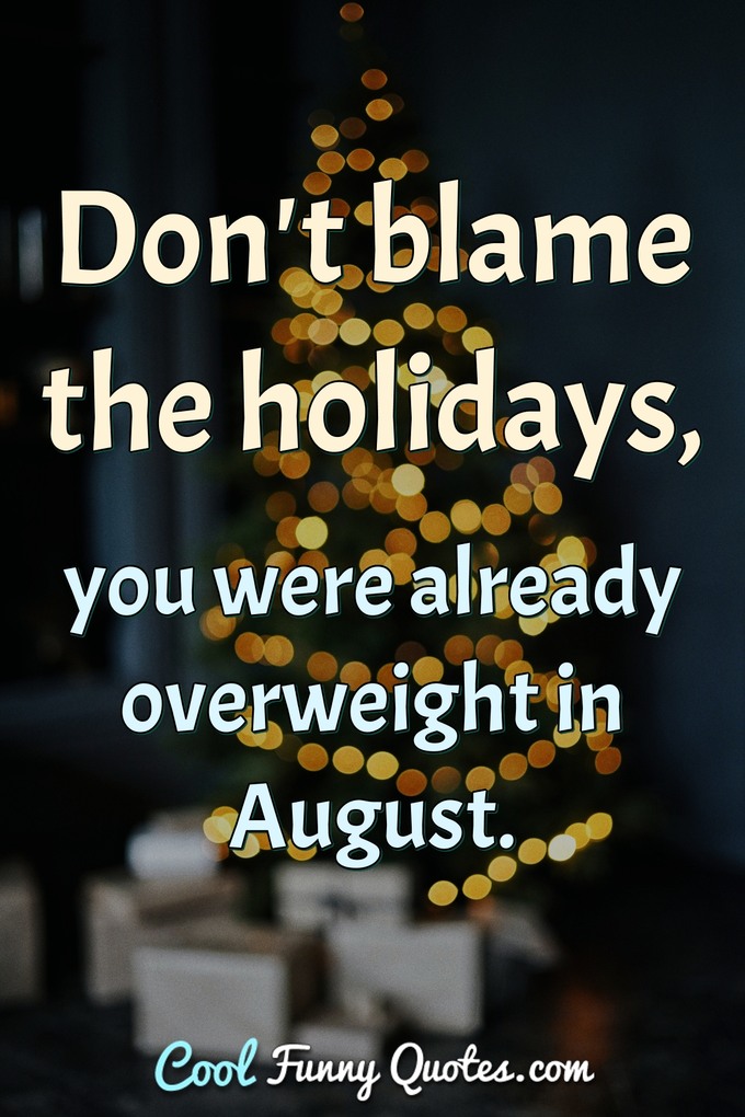 Don't blame the holidays, you were already overweight in August. - Anonymous