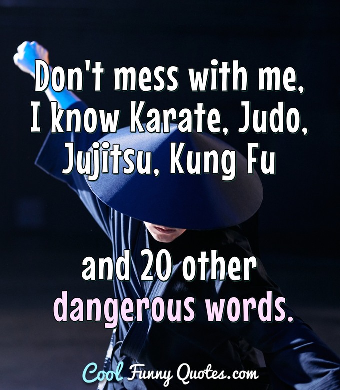 Don't mess with me, I know Karate, Judo, Jujitsu, Kung Fu and 20 other dangerous words. - Anonymous