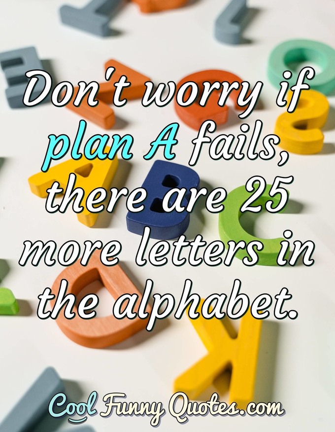 Don't worry if plan A fails, there are 25 more letters in the alphabet. - Anonymous
