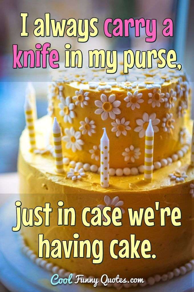 I always carry a knife in my purse, just in case we're having cake. - Anonymous