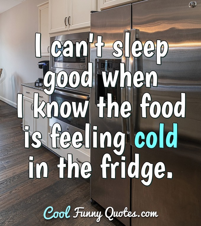 I can't sleep good when I know the food is feeling cold in the fridge. - Anonymous