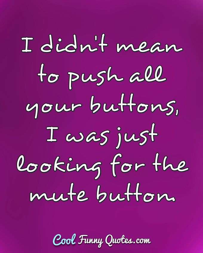 I didn't mean to push all your buttons, I was just looking for the mute button. - Anonymous