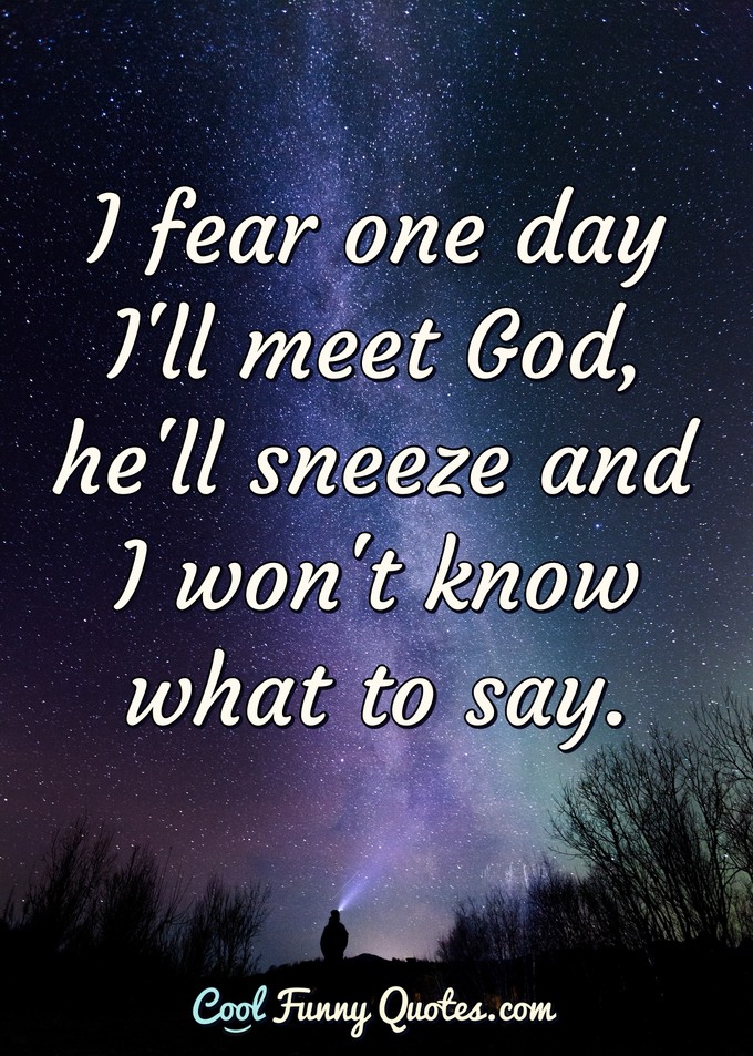 I fear one day I'll meet God, he'll sneeze and I won't know what to say. - Ronnie Shakes