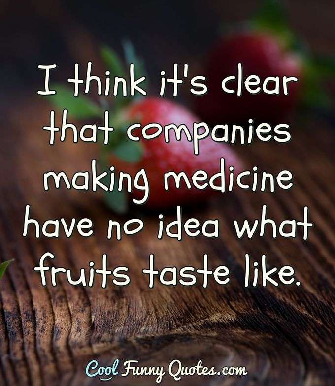 I think it's clear that companies making medicine have no idea what fruits taste like. - Anonymous