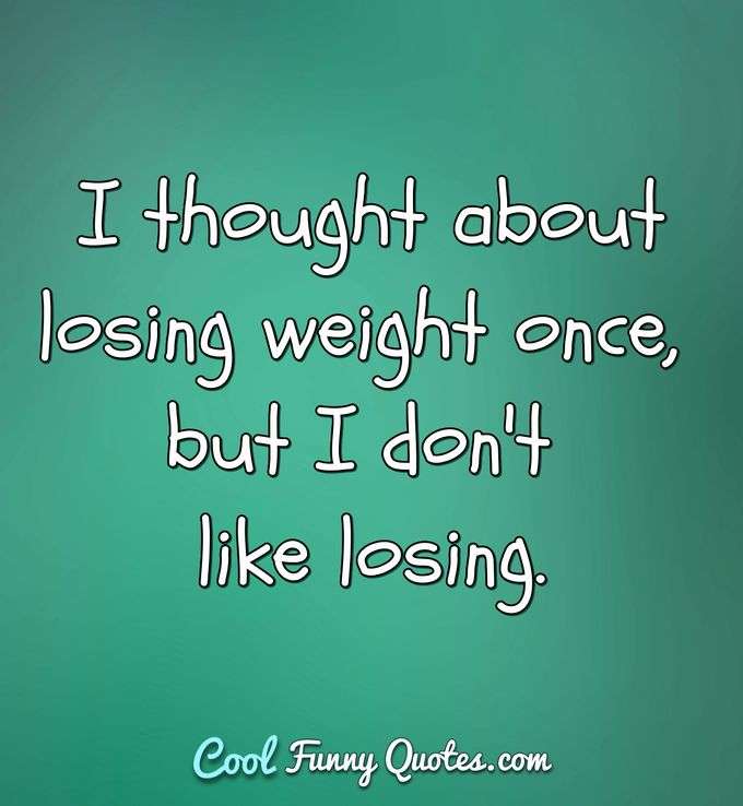 I thought about losing weight once, but I don't like losing. - Anonymous