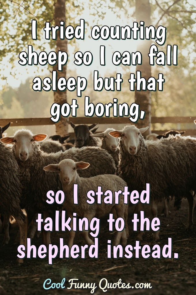 I tried counting sheep so I can fall asleep but that got boring, so I started talking to the shepherd instead. - Anonymous