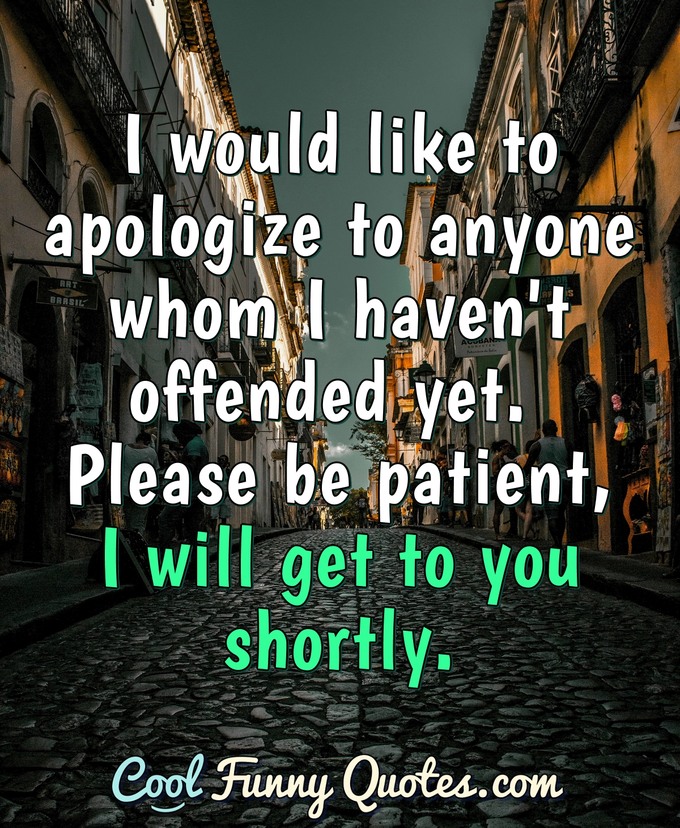 I would like to apologize to anyone whom I haven't offended yet. Please be patient, I will get to you shortly. - Anonymous