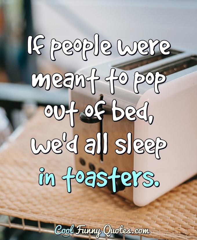 If people were meant to pop out of bed, we'd all sleep in toasters. - Anonymous