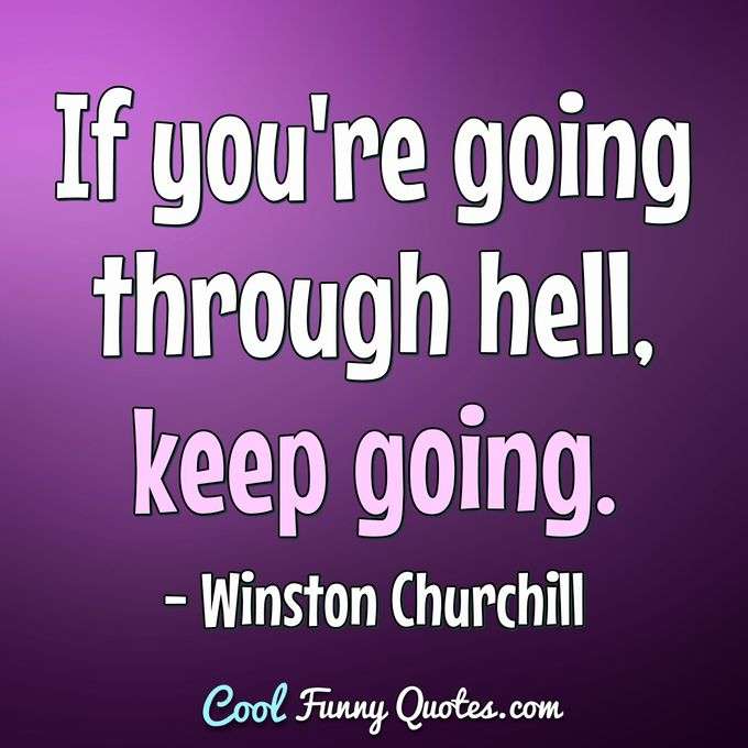 If you're going through hell, keep going. - Winston Churchill